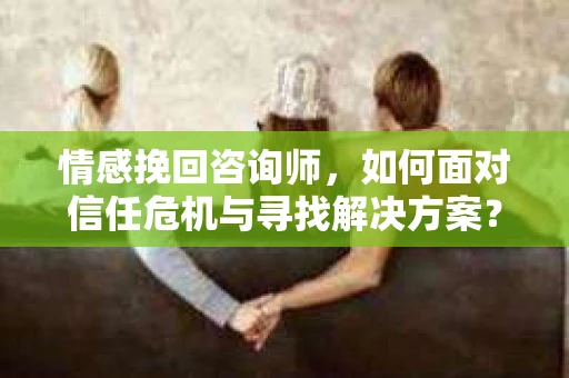 情感挽回咨询师,如何面对信任危机与寻找解决方案? 情感挽回咨询师,如何面对信任危机与寻找解决方案?