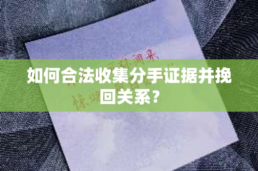 如何合法收集分手证据并挽回关系？