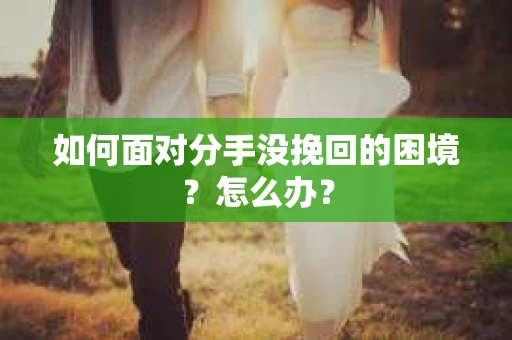 如何面对分手没挽回的困境？怎么办？