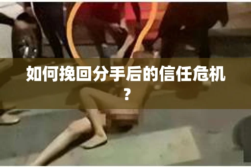 如何挽回分手后的信任危机？