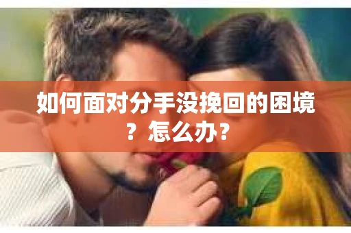 如何面对分手没挽回的困境？怎么办？