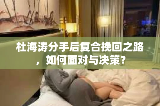 杜海涛分手后复合挽回之路，如何面对与决策？