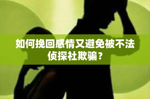 如何挽回感情又避免被不法侦探社欺骗？