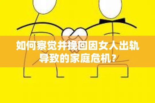 如何察觉并挽回因女人出轨导致的家庭危机？