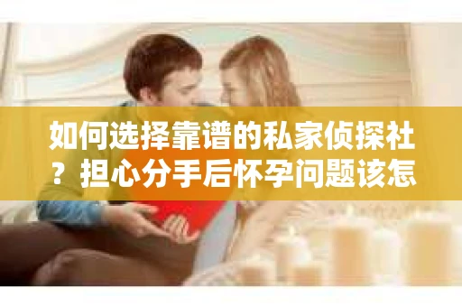 如何选择靠谱的私家侦探社？担心分手后怀孕问题该怎么办？