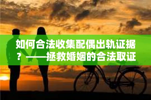 如何合法收集配偶出轨证据？——拯救婚姻的合法取证记