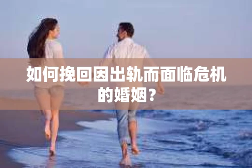 如何挽回因出轨而面临危机的婚姻？