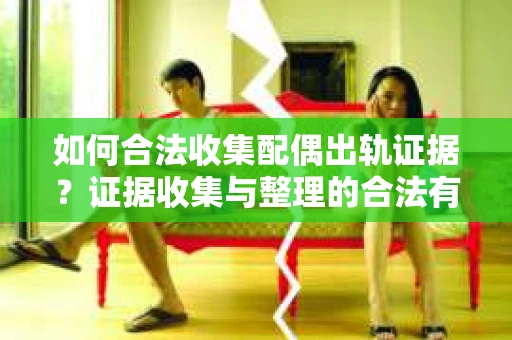 如何合法收集配偶出轨证据？证据收集与整理的合法有效策略
