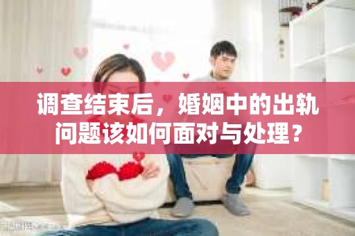 调查结束后，婚姻中的出轨问题该如何面对与处理？