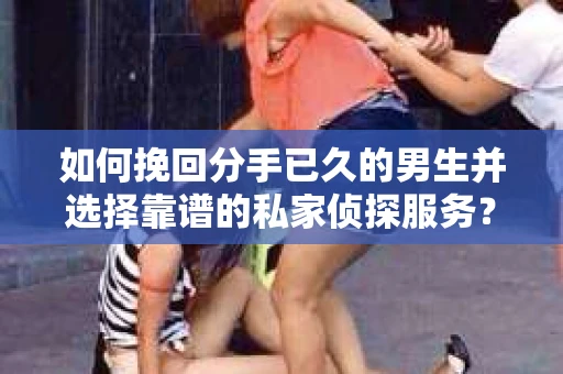 如何挽回分手已久的男生并选择靠谱的私家侦探服务？