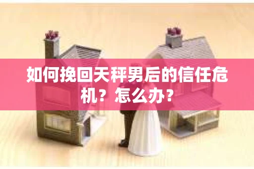 如何挽回天秤男后的信任危机？怎么办？