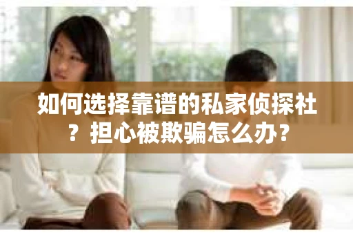 如何选择靠谱的私家侦探社？担心被欺骗怎么办？
