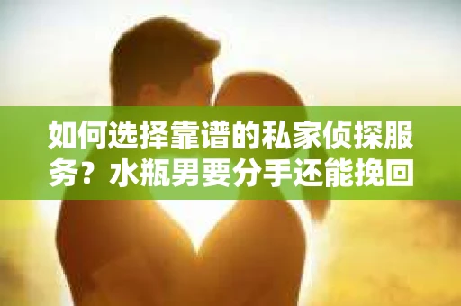 如何选择靠谱的私家侦探服务？水瓶男要分手还能挽回吗？
