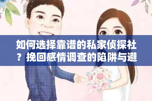 如何选择靠谱的私家侦探社？挽回感情调查的陷阱与避坑指南