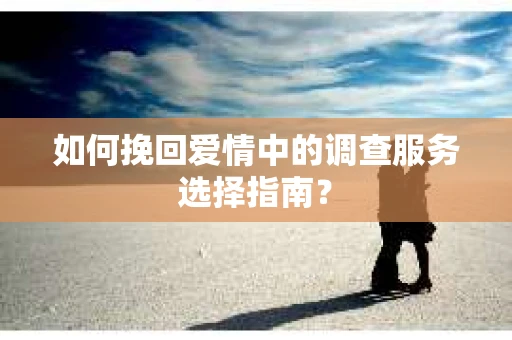 如何挽回爱情中的调查服务选择指南？