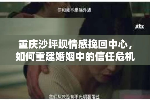 重庆沙坪坝情感挽回中心，如何重建婚姻中的信任危机？