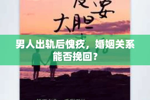 男人出轨后愧疚，婚姻关系能否挽回？