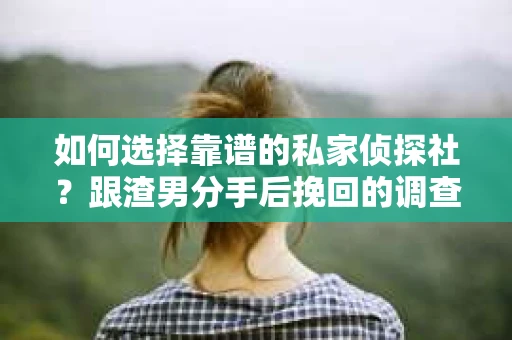 如何选择靠谱的私家侦探社？跟渣男分手后挽回的调查服务怎么办？