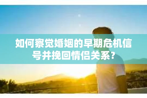 如何察觉婚姻的早期危机信号并挽回情侣关系？