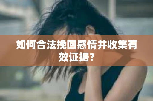 如何合法挽回感情并收集有效证据？