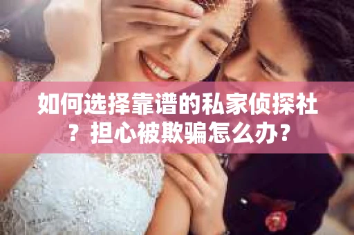如何选择靠谱的私家侦探社？担心被欺骗怎么办？