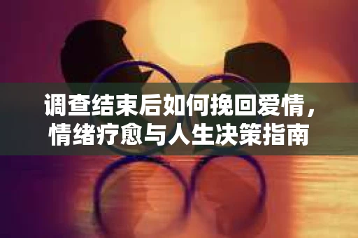 调查结束后如何挽回爱情，情绪疗愈与人生决策指南