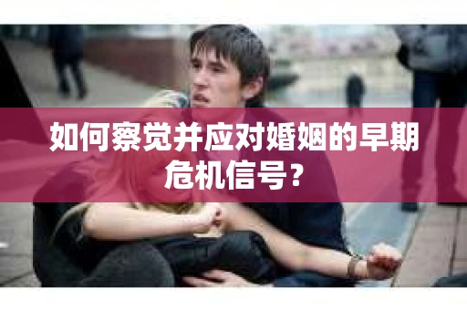 如何察觉并应对婚姻的早期危机信号？