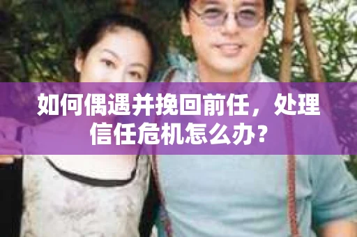 如何偶遇并挽回前任，处理信任危机怎么办？