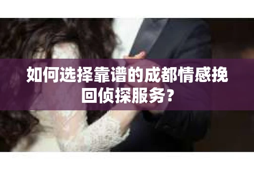 如何选择靠谱的成都情感挽回侦探服务？