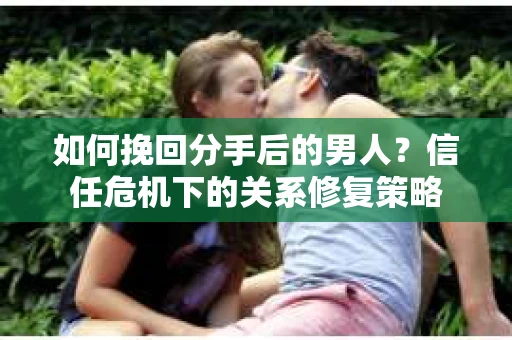 如何挽回分手后的男人？信任危机下的关系修复策略