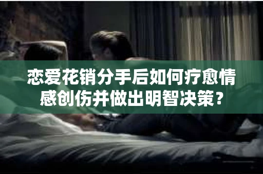 恋爱花销分手后如何疗愈情感创伤并做出明智决策？