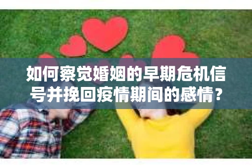 如何察觉婚姻的早期危机信号并挽回疫情期间的感情？