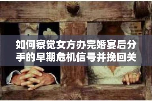 如何察觉女方办完婚宴后分手的早期危机信号并挽回关系? 如何察觉女方办完婚宴后分手的早期危机信号并挽回关系?