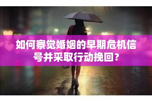 如何察觉婚姻的早期危机信号并采取行动挽回？