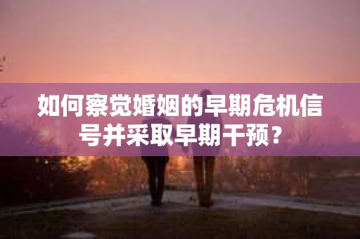 如何察觉婚姻的早期危机信号并采取早期干预？