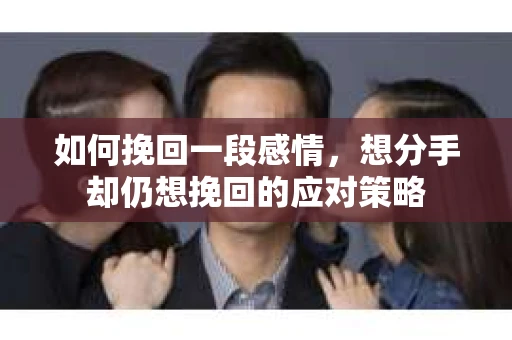 如何挽回一段感情，想分手却仍想挽回的应对策略