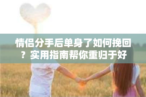 情侣分手后单身了如何挽回？实用指南帮你重归于好