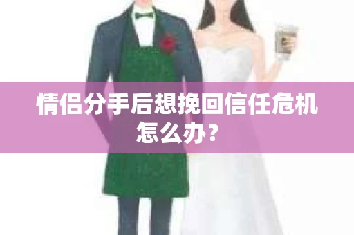 情侣分手后想挽回信任危机怎么办？