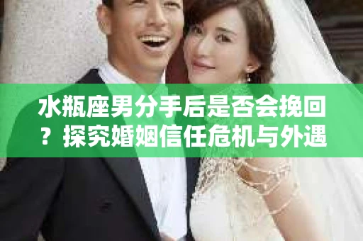 水瓶座男分手后是否会挽回？探究婚姻信任危机与外遇嫌疑的应对策略