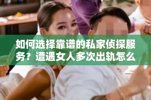 如何选择靠谱的私家侦探服务？遭遇女人多次出轨怎么办？