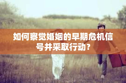 如何察觉婚姻的早期危机信号并采取行动？