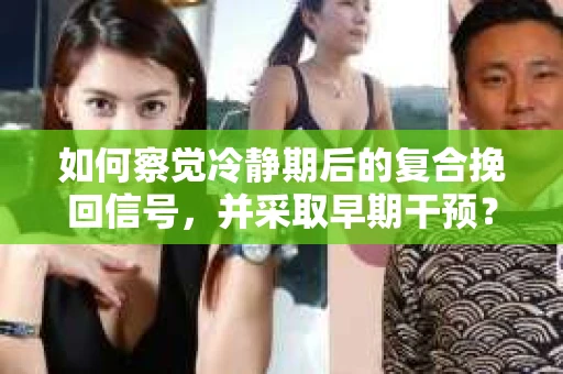 如何察觉冷静期后的复合挽回信号，并采取早期干预？