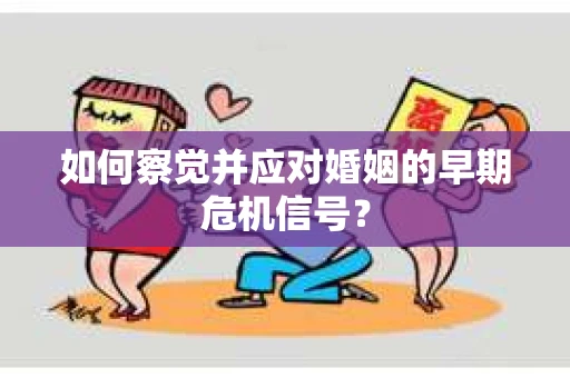如何察觉并应对婚姻的早期危机信号？