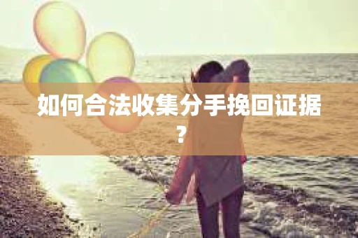 如何合法收集分手挽回证据？