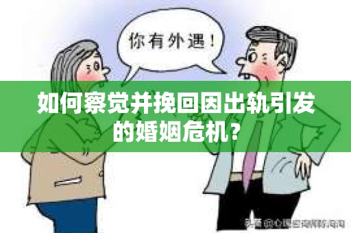 如何察觉并挽回因出轨引发的婚姻危机？