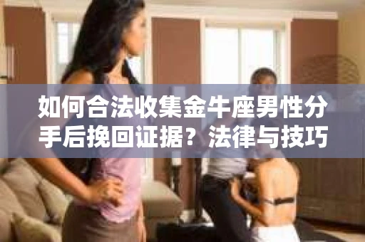 如何合法收集金牛座男性分手后挽回证据?法律与技巧的双重指导 如何合法收集金牛座男性分手后挽回证据?法律与技巧的双重指导