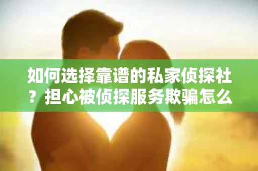 如何选择靠谱的私家侦探社？担心被侦探服务欺骗怎么办？