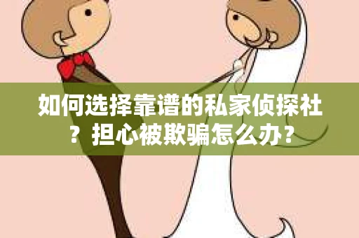 如何选择靠谱的私家侦探社？担心被欺骗怎么办？