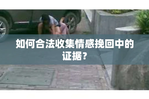如何合法收集情感挽回中的证据？