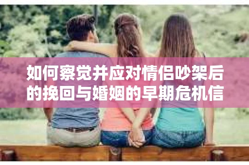 如何察觉并应对情侣吵架后的挽回与婚姻的早期危机信号？